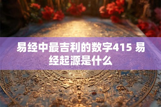 易经中最吉利的数字415 易经起源是什么