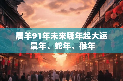 属羊91年未来哪年起大运 鼠年、蛇年、猴年