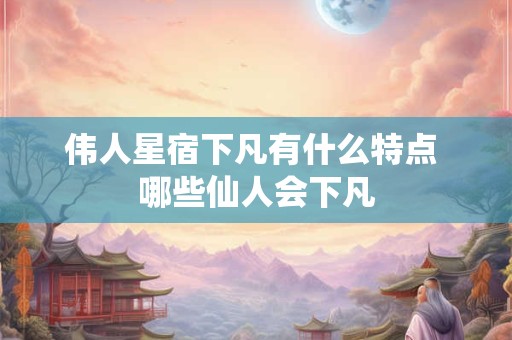伟人星宿下凡有什么特点 哪些仙人会下凡