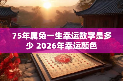 75年属兔一生幸运数字是多少 2026年幸运颜色