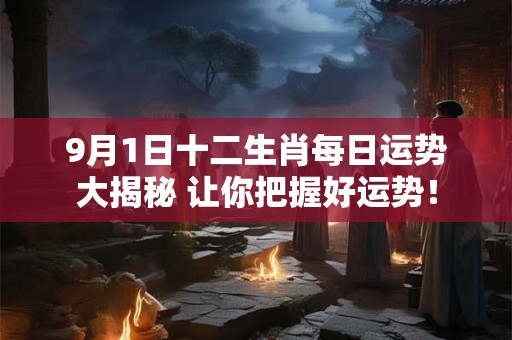 9月1日十二生肖每日运势大揭秘 让你把握好运势！