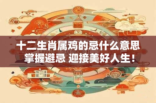 十二生肖属鸡的忌什么意思 掌握避忌 迎接美好人生！