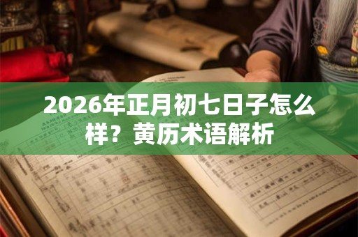 2026年正月初七日子怎么样？黄历术语解析