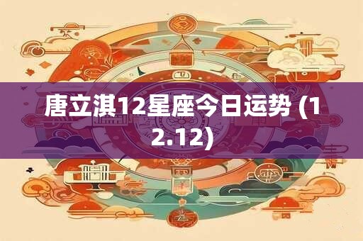 唐立淇12星座今日运势 (12.12)