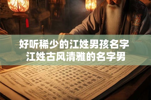 好听稀少的江姓男孩名字 江姓古风清雅的名字男