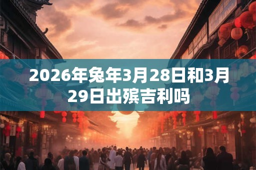 2026年兔年3月28日和3月29日出殡吉利吗