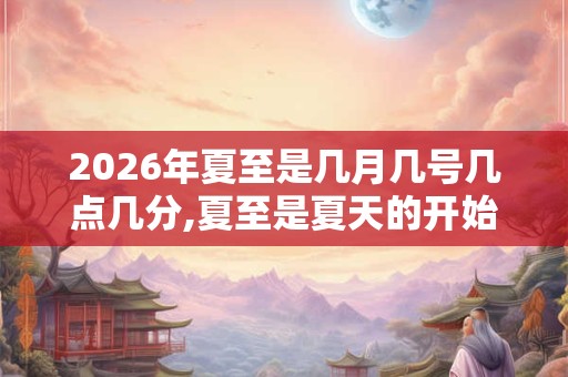 2026年夏至是几月几号几点几分,夏至是夏天的开始吗