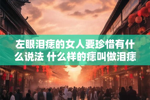 左眼泪痣的女人要珍惜有什么说法 什么样的痣叫做泪痣