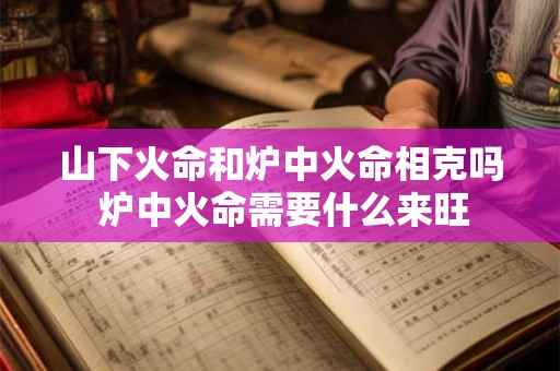 山下火命和炉中火命相克吗 炉中火命需要什么来旺