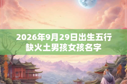 2026年9月29日出生五行缺火土男孩女孩名字