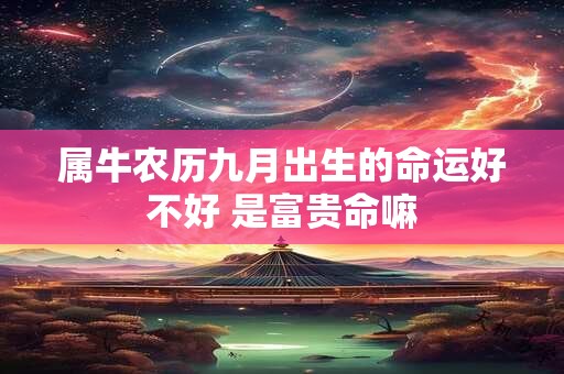 属牛农历九月出生的命运好不好 是富贵命嘛