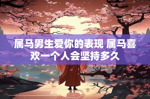 属马男生爱你的表现 属马喜欢一个人会坚持多久