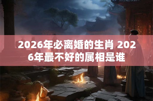 2026年必离婚的生肖 2026年最不好的属相是谁