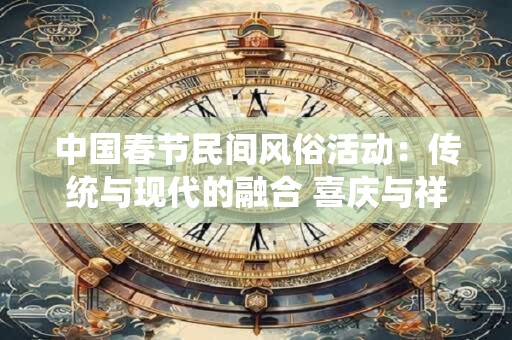 中国春节民间风俗活动：传统与现代的融合 喜庆与祥和的盛宴