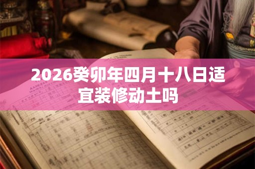 2026癸卯年四月十八日适宜装修动土吗