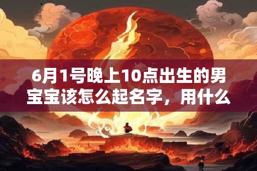 6月1号晚上10点出生的男宝宝该怎么起名字，用什么字好