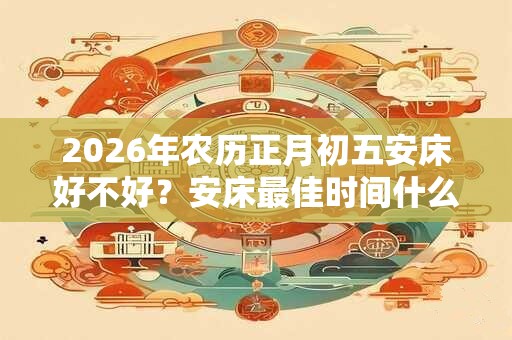 2026年农历正月初五安床好不好？安床最佳时间什么时候？