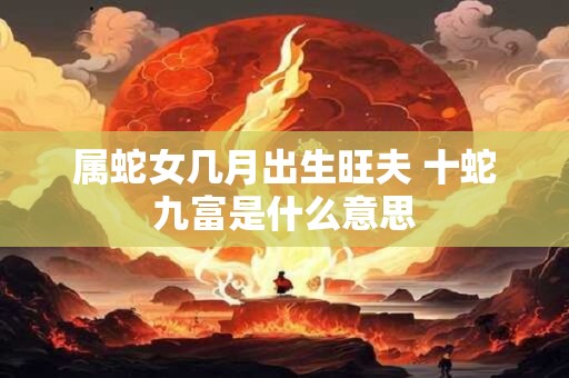 属蛇女几月出生旺夫 十蛇九富是什么意思