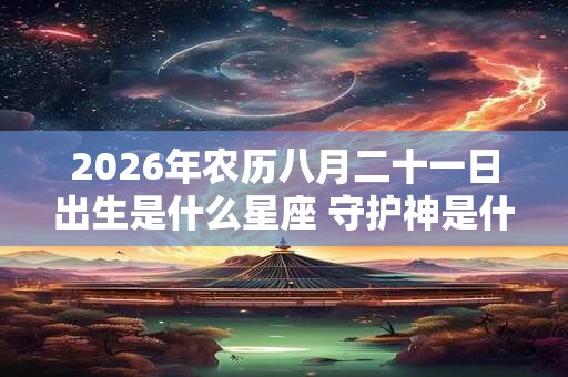 2026年农历八月二十一日出生是什么星座 守护神是什么