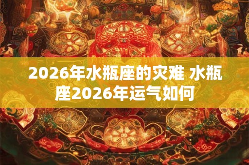2026年水瓶座的灾难 水瓶座2026年运气如何