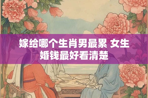 嫁给哪个生肖男最累 女生婚钱最好看清楚