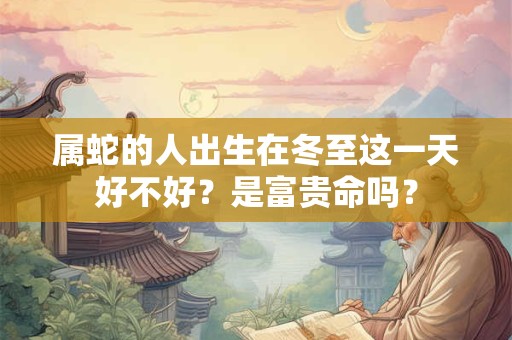 属蛇的人出生在冬至这一天好不好？是富贵命吗？