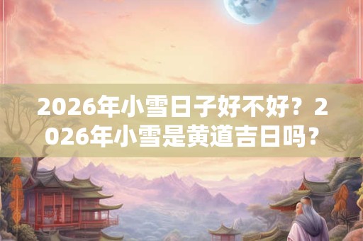 2026年小雪日子好不好？2026年小雪是黄道吉日吗？