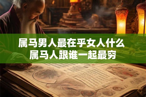 属马男人最在乎女人什么 属马人跟谁一起最穷