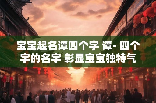 宝宝起名谭四个字 谭- 四个字的名字 彰显宝宝独特气质