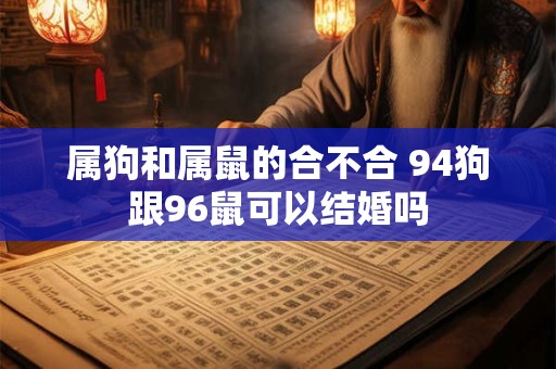 属狗和属鼠的合不合 94狗跟96鼠可以结婚吗