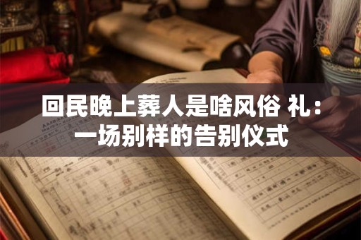 回民晚上葬人是啥风俗 礼：一场别样的告别仪式