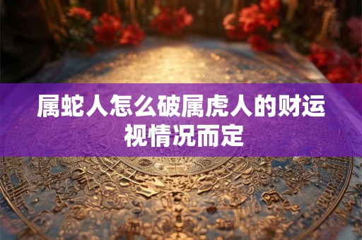 属蛇人怎么破属虎人的财运 视情况而定