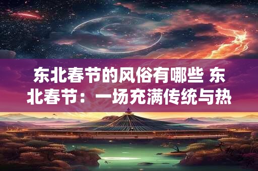 东北春节的风俗有哪些 东北春节：一场充满传统与热闹的盛宴