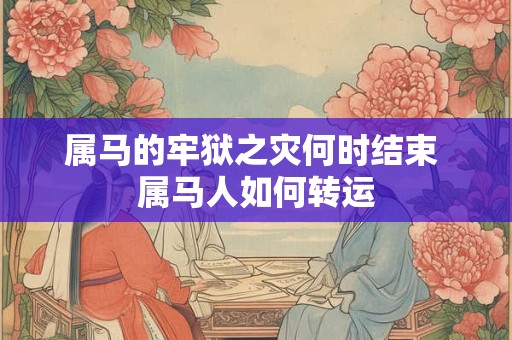 属马的牢狱之灾何时结束 属马人如何转运