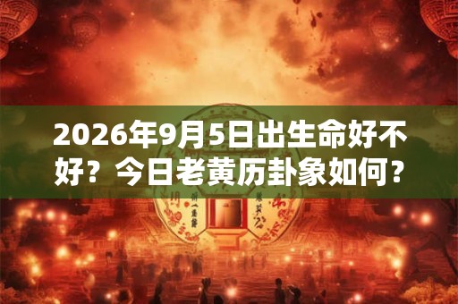 2026年9月5日出生命好不好？今日老黄历卦象如何？