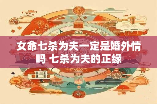 女命七杀为夫一定是婚外情吗 七杀为夫的正缘 女命七杀为夫一定是婚外情吗 七杀为夫的正缘