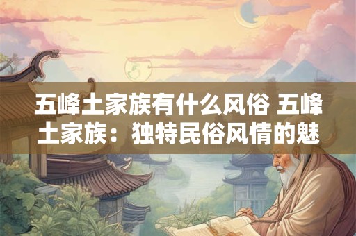 五峰土家族有什么风俗 五峰土家族：独特民俗风情的魅力之旅