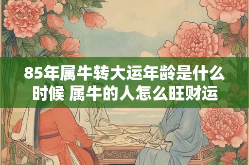 85年属牛转大运年龄是什么时候 属牛的人怎么旺财运