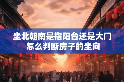 坐北朝南是指阳台还是大门 怎么判断房子的坐向