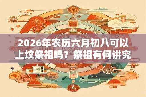 2026年农历六月初八可以上坟祭祖吗？祭祖有何讲究？