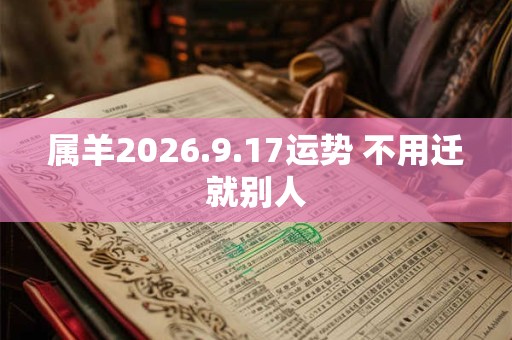 属羊2026.9.17运势 不用迁就别人
