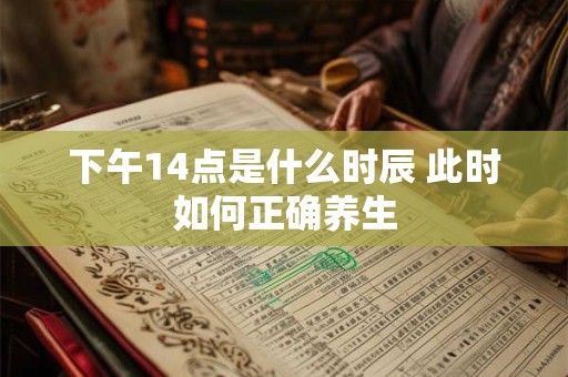 下午14点是什么时辰 此时如何正确养生