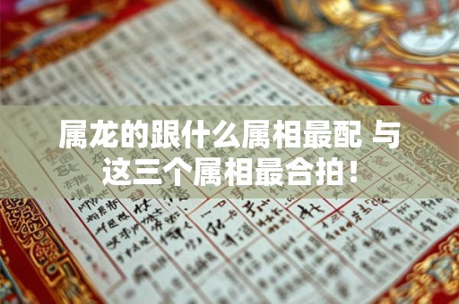 属龙的跟什么属相最配 与这三个属相最合拍！
