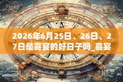 2026年6月25日、26日、27日是喜宴的好日子吗_喜宴可以吗