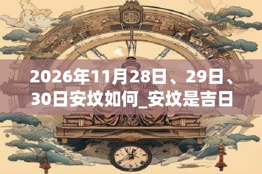 2026年11月28日、29日、30日安坟如何_安坟是吉日吗
