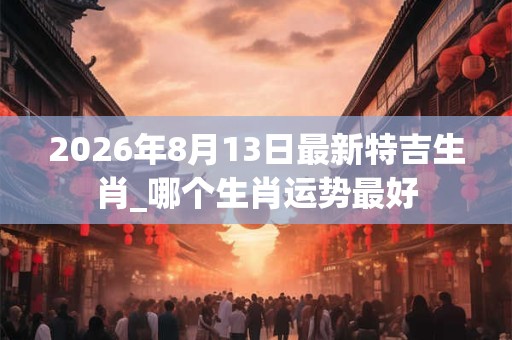 2026年8月13日最新特吉生肖_哪个生肖运势最好