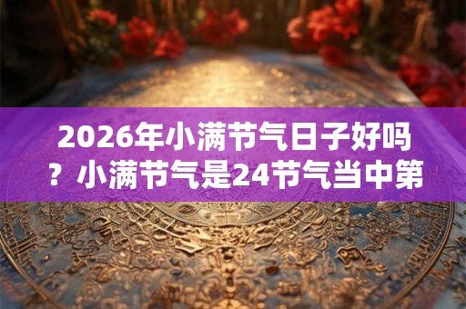 2026年小满节气日子好吗？小满节气是24节气当中第几个？