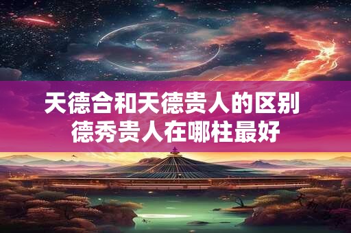 天德合和天德贵人的区别 德秀贵人在哪柱最好