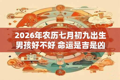 2026年农历七月初九出生男孩好不好 命运是吉是凶