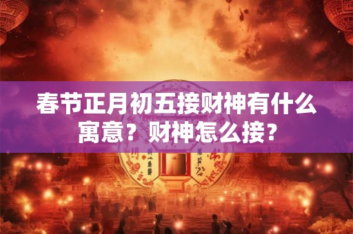 春节正月初五接财神有什么寓意？财神怎么接？